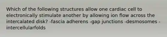 Which of the following structures allow one cardiac cell to electronically stimulate another by allowing ion flow across the intercalated disk? -fascia adherens -gap junctions -desmosomes -intercellularfolds