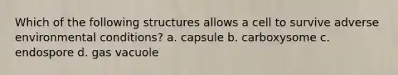 Which of the following structures allows a cell to survive adverse environmental conditions? a. capsule b. carboxysome c. endospore d. gas vacuole