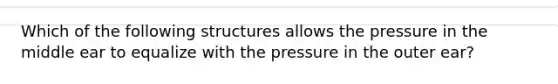 Which of the following structures allows the pressure in the middle ear to equalize with the pressure in the outer ear?