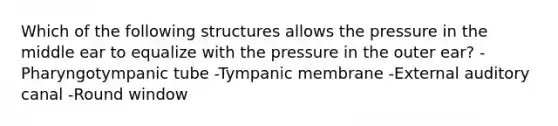 Which of the following structures allows the pressure in the middle ear to equalize with the pressure in the outer ear? -Pharyngotympanic tube -Tympanic membrane -External auditory canal -Round window