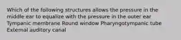 Which of the following structures allows the pressure in the middle ear to equalize with the pressure in the outer ear Tympanic membrane Round window Pharyngotympanic tube External auditory canal