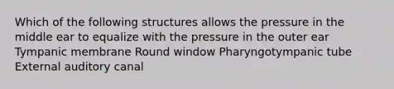 Which of the following structures allows the pressure in the middle ear to equalize with the pressure in the outer ear Tympanic membrane Round window Pharyngotympanic tube External auditory canal