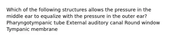 Which of the following structures allows the pressure in the middle ear to equalize with the pressure in the outer ear? Pharyngotympanic tube External auditory canal Round window Tympanic membrane