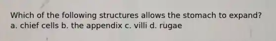 Which of the following structures allows the stomach to expand? a. chief cells b. the appendix c. villi d. rugae