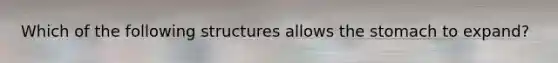 Which of the following structures allows the stomach to expand?
