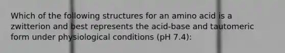 Which of the following structures for an amino acid is a zwitterion and best represents the acid-base and tautomeric form under physiological conditions (pH 7.4):