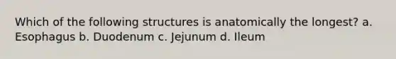 Which of the following structures is anatomically the longest? a. Esophagus b. Duodenum c. Jejunum d. Ileum