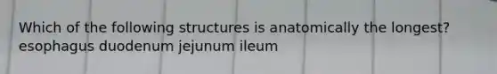 Which of the following structures is anatomically the longest? esophagus duodenum jejunum ileum