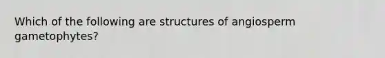 Which of the following are structures of angiosperm gametophytes?