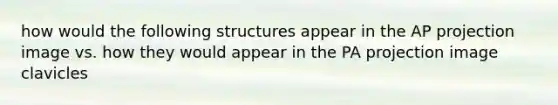 how would the following structures appear in the AP projection image vs. how they would appear in the PA projection image clavicles