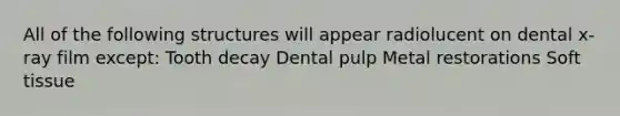 All of the following structures will appear radiolucent on dental x-ray film except: Tooth decay Dental pulp Metal restorations Soft tissue