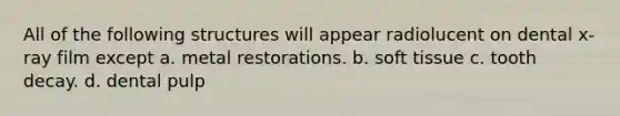 All of the following structures will appear radiolucent on dental x-ray film except a. metal restorations. b. soft tissue c. tooth decay. d. dental pulp