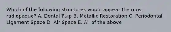 Which of the following structures would appear the most radiopaque? A. Dental Pulp B. Metallic Restoration C. Periodontal Ligament Space D. Air Space E. All of the above