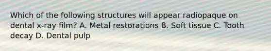 Which of the following structures will appear radiopaque on dental x-ray film? A. Metal restorations B. Soft tissue C. Tooth decay D. Dental pulp