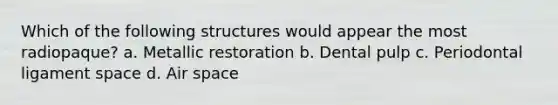 Which of the following structures would appear the most radiopaque? a. Metallic restoration b. Dental pulp c. Periodontal ligament space d. Air space