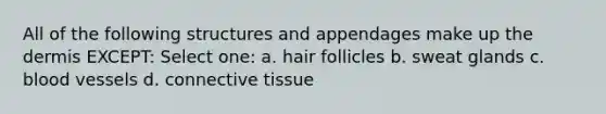 All of the following structures and appendages make up the dermis EXCEPT: Select one: a. hair follicles b. sweat glands c. blood vessels d. connective tissue