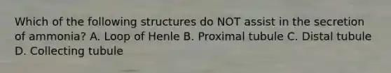 Which of the following structures do NOT assist in the secretion of ammonia? A. Loop of Henle B. Proximal tubule C. Distal tubule D. Collecting tubule