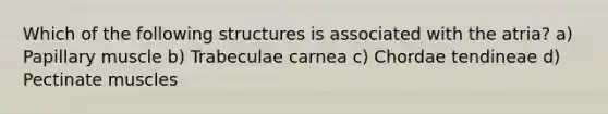 Which of the following structures is associated with the atria? a) Papillary muscle b) Trabeculae carnea c) Chordae tendineae d) Pectinate muscles