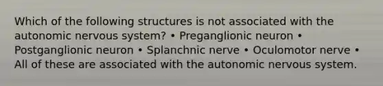 Which of the following structures is not associated with <a href='https://www.questionai.com/knowledge/kMqcwgxBsH-the-autonomic-nervous-system' class='anchor-knowledge'>the autonomic <a href='https://www.questionai.com/knowledge/kThdVqrsqy-nervous-system' class='anchor-knowledge'>nervous system</a></a>? • Preganglionic neuron • Postganglionic neuron • Splanchnic nerve • Oculomotor nerve • All of these are associated with the autonomic nervous system.