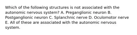 Which of the following structures is not associated with the autonomic nervous system? A. Preganglionic neuron B. Postganglionic neuron C. Splanchnic nerve D. Oculomotor nerve E. All of these are associated with the autonomic nervous system.