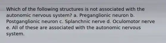 Which of the following structures is not associated with the autonomic nervous system? a. Preganglionic neuron b. Postganglionic neuron c. Splanchnic nerve d. Oculomotor nerve e. All of these are associated with the autonomic nervous system.