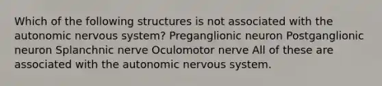 Which of the following structures is not associated with the autonomic nervous system? Preganglionic neuron Postganglionic neuron Splanchnic nerve Oculomotor nerve All of these are associated with the autonomic nervous system.