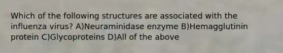 Which of the following structures are associated with the influenza virus? A)Neuraminidase enzyme B)Hemagglutinin protein C)Glycoproteins D)All of the above