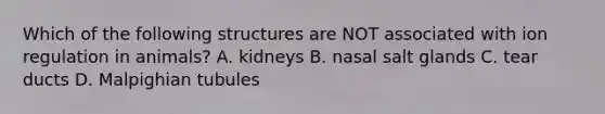 Which of the following structures are NOT associated with ion regulation in animals? A. kidneys B. nasal salt glands C. tear ducts D. Malpighian tubules