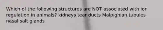 Which of the following structures are NOT associated with ion regulation in animals? kidneys tear ducts Malpighian tubules nasal salt glands