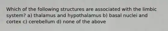 Which of the following structures are associated with the limbic system? a) thalamus and hypothalamus b) basal nuclei and cortex c) cerebellum d) none of the above