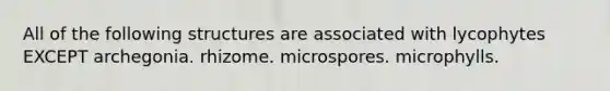 All of the following structures are associated with lycophytes EXCEPT archegonia. rhizome. microspores. microphylls.