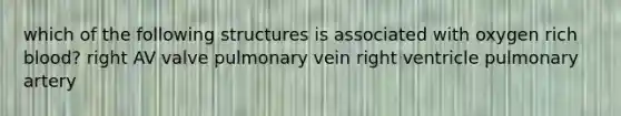 which of the following structures is associated with oxygen rich blood? right AV valve pulmonary vein right ventricle pulmonary artery