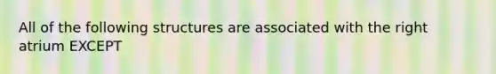 All of the following structures are associated with the right atrium EXCEPT