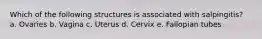 Which of the following structures is associated with salpingitis? a. Ovaries b. Vagina c. Uterus d. Cervix e. Fallopian tubes