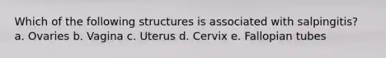 Which of the following structures is associated with salpingitis? a. Ovaries b. Vagina c. Uterus d. Cervix e. Fallopian tubes