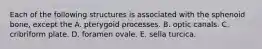 Each of the following structures is associated with the sphenoid bone, except the A. pterygoid processes. B. optic canals. C. cribriform plate. D. foramen ovale. E. sella turcica.