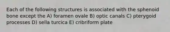 Each of the following structures is associated with the sphenoid bone except the A) foramen ovale B) optic canals C) pterygoid processes D) sella turcica E) cribriform plate