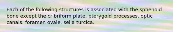 Each of the following structures is associated with the sphenoid bone except the cribriform plate. pterygoid processes. optic canals. foramen ovale. sella turcica.