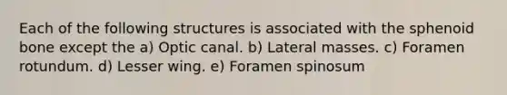 Each of the following structures is associated with the sphenoid bone except the a) Optic canal. b) Lateral masses. c) Foramen rotundum. d) Lesser wing. e) Foramen spinosum