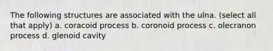 The following structures are associated with the ulna. (select all that apply) a. coracoid process b. coronoid process c. olecranon process d. glenoid cavity