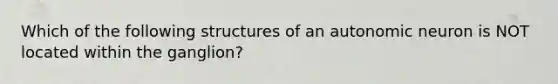 Which of the following structures of an autonomic neuron is NOT located within the ganglion?