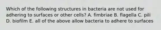 Which of the following structures in bacteria are not used for adhering to surfaces or other cells? A. fimbriae B. flagella C. pili D. biofilm E. all of the above allow bacteria to adhere to surfaces