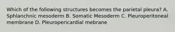 Which of the following structures becomes the parietal pleura? A. Sphlanchnic mesoderm B. Somatic Mesoderm C. Pleuroperitoneal membrane D. Pleuropericardial mebrane