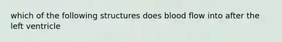 which of the following structures does blood flow into after the left ventricle