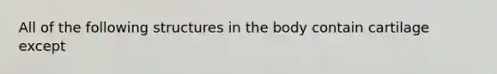 All of the following structures in the body contain cartilage except