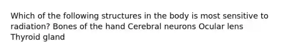 Which of the following structures in the body is most sensitive to radiation? Bones of the hand Cerebral neurons Ocular lens Thyroid gland