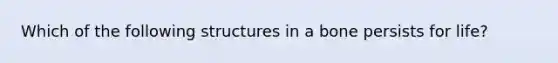 Which of the following structures in a bone persists for life?