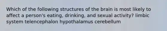 Which of the following structures of the brain is most likely to affect a person's eating, drinking, and sexual activity? limbic system telencephalon hypothalamus cerebellum