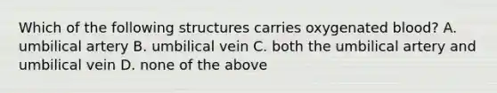 Which of the following structures carries oxygenated blood? A. umbilical artery B. umbilical vein C. both the umbilical artery and umbilical vein D. none of the above