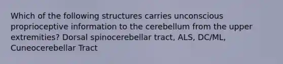 Which of the following structures carries unconscious proprioceptive information to the cerebellum from the upper extremities? Dorsal spinocerebellar tract, ALS, DC/ML, Cuneocerebellar Tract